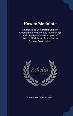 Ako modulovať: Jednoduchý a systematický sprievodca moduláciou z ľubovoľnej tóniny do ľubovoľnej inej a prehľad princípov umeleckej modulácie - How to Modulate: A Simple and Systematic Guide in Modulating From Any Key to Any Other and a Review of the Principles of Artistic Modul