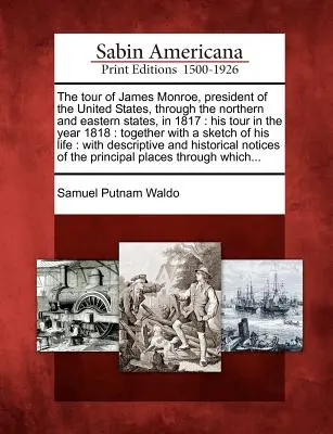 The Tour of James Monroe, President of the United States, Through the Northern and Eastern States, in 1817: His Tour in the Year 1818: Spolu s - The Tour of James Monroe, President of the United States, Through the Northern and Eastern States, in 1817: His Tour in the Year 1818: Together with a