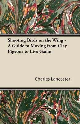 Strieľanie vtákov na krídle - Sprievodca prechodom od hlinených holubov k živej zveri - Shooting Birds on the Wing - A Guide to Moving from Clay Pigeons to Live Game