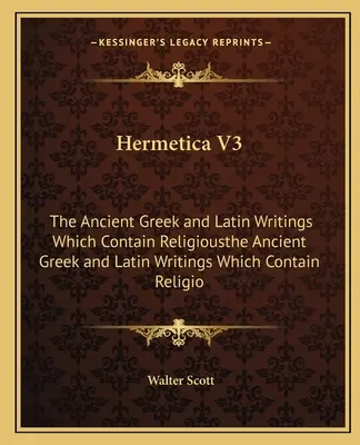 Hermetika V3: Staroveké grécke a latinské spisy, ktoré obsahujú náboženskú staroveké grécke a latinské spisy, ktoré obsahujú náboženskú - Hermetica V3: The Ancient Greek and Latin Writings Which Contain Religiousthe Ancient Greek and Latin Writings Which Contain Religio