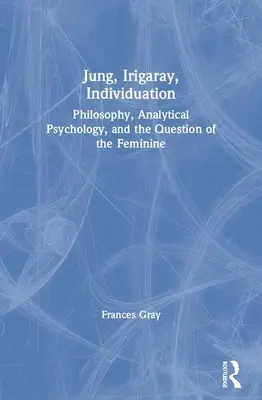 Jung, Irigarayová, Individuácia: Filozofia, analytická psychológia a otázka ženskosti - Jung, Irigaray, Individuation: Philosophy, Analytical Psychology, and the Question of the Feminine