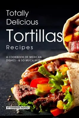 Úplne lahodné recepty na tortilly: Kuchařka mexických jedál - oveľa viac! - Totally Delicious Tortillas Recipes: A Cookbook of Mexican Dishes - SO Much More!
