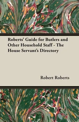 Robertsova príručka pre komorníkov a iný personál v domácnosti - Adresár domáceho sluhu - Roberts' Guide for Butlers and Other Household Staff - The House Servant's Directory