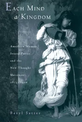 Každá myseľ je kráľovstvo: Americké ženy, sexuálna čistota a hnutie novej myšlienky, 1875-1920 - Each Mind a Kingdom: American Women, Sexual Purity, and the New Thought Movement, 1875-1920