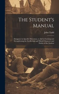 Príručka pre študentov: Učebnica pre žiakov: určená na pomoc pri formovaní a posilňovaní intelektuálneho a morálneho charakteru a návykov - The Student's Manual: Designed, by Specific Directions, to Aid in Forming and Strengthening the Intellectual and Moral Character and Habits