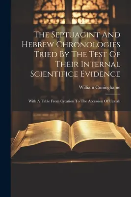 Septuaginta a hebrejské chronológie skúšané testom ich vnútorných vedeckých dôkazov: S tabuľkou od stvorenia po nástup Oziáša - The Septuagint And Hebrew Chronologies Tried By The Test Of Their Internal Scientifice Evidence: With A Table From Creation To The Accession Of Uzziah