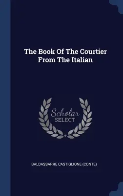Kniha o dvoranovi z taliančiny ((Conte) Baldassarre Castiglione) - The Book Of The Courtier From The Italian ((Conte) Baldassarre Castiglione)