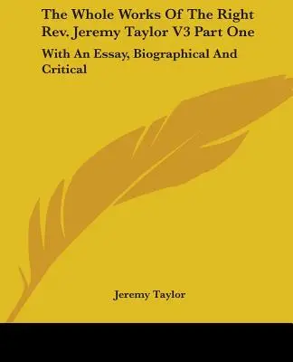 The Whole Works of The Right Rev. Jeremy Taylor V3 Part One: With An Essay, Biographical And Critical (Celé dielo pátra Jeremyho Taylora V3, prvá časť: s biografickou a kritickou esejou) - The Whole Works Of The Right Rev. Jeremy Taylor V3 Part One: With An Essay, Biographical And Critical