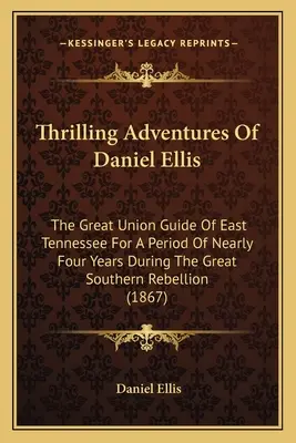 Napínavé dobrodružstvá Daniela Ellisa: Veľký sprievodca Únie vo východnom Tennessee počas takmer štyroch rokov počas Veľkého južanského povstania (1 - Thrilling Adventures Of Daniel Ellis: The Great Union Guide Of East Tennessee For A Period Of Nearly Four Years During The Great Southern Rebellion (1