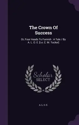 Koruna úspechu: alebo Štyri hlavy, ktoré treba vybaviť: O. E. [t. j. C. M. Tucker] - The Crown Of Success: Or, Four Heads To Furnish: A Tale / By A. L. O. E. [i.e. C. M. Tucker]