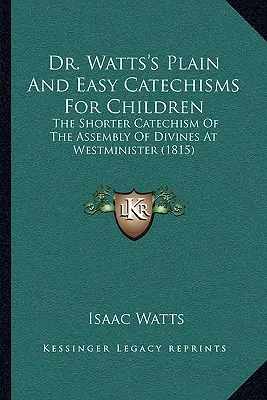 Jednoduché a ľahké katechizmy Dr. Wattsa pre deti: The Shorter Catechism Of The Assembly of Divines At Westminister (1815) - Dr. Watts's Plain And Easy Catechisms For Children: The Shorter Catechism Of The Assembly Of Divines At Westminister (1815)