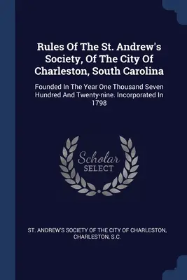 Pravidlá Spoločnosti svätého Ondreja v meste Charleston v Južnej Karolíne: Založené v roku tisícsedemsto dvadsaťdeväť. Incorpor - Rules Of The St. Andrew's Society, Of The City Of Charleston, South Carolina: Founded In The Year One Thousand Seven Hundred And Twenty-nine. Incorpor