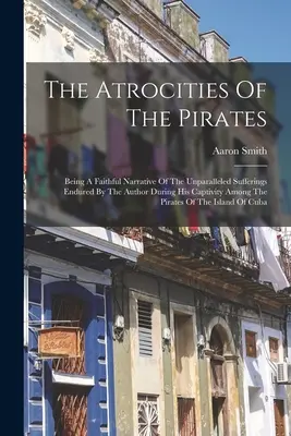 Zverstvá pirátov: Verné rozprávanie o neslýchanom utrpení, ktoré autor prežil počas svojho zajatia medzi pirátmi - The Atrocities Of The Pirates: Being A Faithful Narrative Of The Unparalleled Sufferings Endured By The Author During His Captivity Among The Pirates