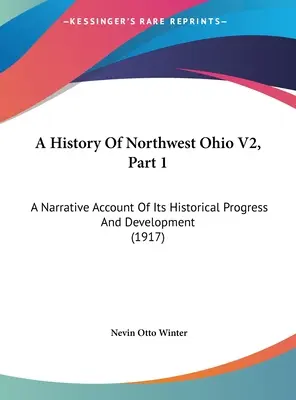 Dejiny severozápadného Ohia V2, časť 1: A Narrative Account Of Its Historical Progress And Development (1917) - A History Of Northwest Ohio V2, Part 1: A Narrative Account Of Its Historical Progress And Development (1917)