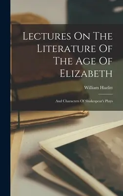Prednášky o literatúre alžbetínskeho veku: A postavy Shakespearových hier - Lectures On The Literature Of The Age Of Elizabeth: And Characters Of Shakespear's Plays