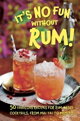 Bez rumu nie je zábava!: 50 úžasných receptov na koktaily na báze rumu, od Mai Tai po Mojito - It's No Fun Without Rum!: 50 Fabulous Recipes for Rum-Based Cocktails, from Mai Tai to Mojito