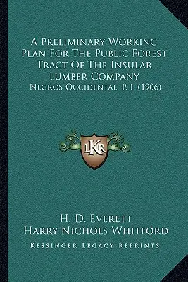 A Preliminary Working Plan For the Public Forest Tract Of The Insular Lumber Company (Predbežný pracovný plán pre verejný lesný trakt spoločnosti Insular Lumber Company): Negros Occidental, P. I. (1906) - A Preliminary Working Plan For The Public Forest Tract Of The Insular Lumber Company: Negros Occidental, P. I. (1906)