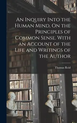 An Inquiry Into the Human Mind, On the Principles of Common Sense (Skúmanie ľudskej mysle na princípoch zdravého rozumu). S opisom života a spisov autora - An Inquiry Into the Human Mind, On the Principles of Common Sense. With an Account of the Life and Writings of the Author