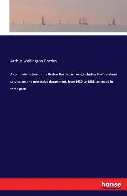 Úplné dejiny bostonského hasičského zboru vrátane požiarnej ochrany a ochranného zboru od roku 1630 do roku 1888, usporiadané do troch častí - A complete history of the Boston fire department, including the fire-alarm service and the protective department, from 1630 to 1888, arranged in three