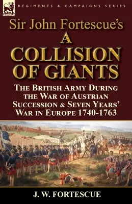 Sir John Fortescue's 'A Collision of Giants': The British Army During the War of Austrian Succession & Seven Years' War in Europe 1740-1763 (Srážka obrov: britská armáda počas vojny o rakúske dedičstvo a sedemročnej vojny v Európe 1740-1763) - Sir John Fortescue's 'A Collision of Giants': the British Army During the War of Austrian Succession & Seven Years' War in Europe 1740-1763