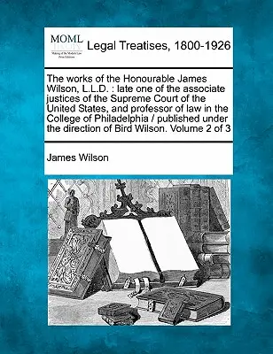 The Works of the Honourable James Wilson, L.L.D. (Diela ctihodného Jamesa Wilsona, doktora práv): L.L., neskorší jeden z prísediacich Najvyššieho súdu Spojených štátov a profesor práva - The Works of the Honourable James Wilson, L.L.D.: Late One of the Associate Justices of the Supreme Court of the United States, and Professor of Law i