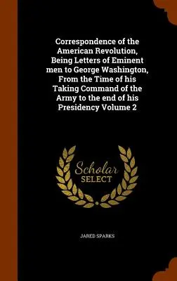 Korešpondencia americkej revolúcie, ktorá obsahuje listy významných mužov Georgeovi Washingtonovi od jeho nástupu do velenia armády až do e - Correspondence of the American Revolution, Being Letters of Eminent men to George Washington, From the Time of his Taking Command of the Army to the e