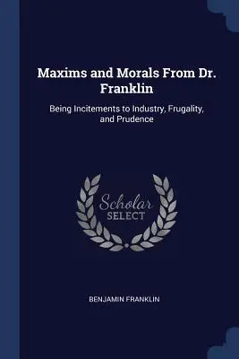 Maximy a morálka od doktora Franklina: nabádanie k pracovitosti, šetrnosti a obozretnosti - Maxims and Morals From Dr. Franklin: Being Incitements to Industry, Frugality, and Prudence