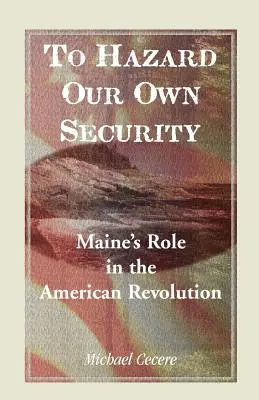 Ohroziť vlastnú bezpečnosť: Úloha štátu Maine v americkej revolúcii - To Hazard Our Own Security: Maine's Role in the American Revolution