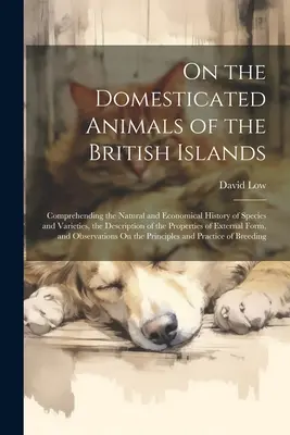 O domestikovaných zvieratách na Britských ostrovoch: O domestikovaných zvieratách na ostrovoch Britské ostrovy: Prírodné a hospodárske dejiny druhov a odrôd, opis - On the Domesticated Animals of the British Islands: Comprehending the Natural and Economical History of Species and Varieties, the Description of the