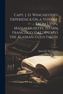 Skúsenosti kapitána J. D. Winchestera z plavby z Lynnu v Massachusetts do San Francisca v Kalifornii a na aljašské zlaté polia - Capt. J. D. Winchester's Experience On a Voyage From Lynn, Massachusetts, to San Francisco, Cal., and to the Alaskan Gold Fields