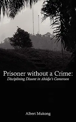 Väzeň bez zločinu. Disciplinovanie disentu v Ahidjovom Kamerune - Prisoner without a Crime. Disciplining Dissent in Ahidjo's Cameroon
