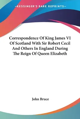 Korešpondencia škótskeho kráľa Jakuba VI. so sirom Robertom Cecilom a ďalšími v Anglicku počas vlády kráľovnej Alžbety - Correspondence Of King James VI Of Scotland With Sir Robert Cecil And Others In England During The Reign Of Queen Elizabeth