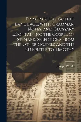 Základy gótskeho jazyka s gramatikou, poznámkami a slovníkom... Obsahujúce evanjelium svätého Marka, výber z ostatných evanjelií a 2D Ep - Primer of the Gothic Language, With Grammar, Notes, and Glossary ...Containing the Gospel of St. Mark, Selections From the Other Gospels and the 2D Ep