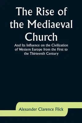 Vzostup stredovekej cirkvi a jej vplyv na civilizáciu západnej Európy od prvého do trinásteho storočia - The Rise of the Mediaeval Church; And Its Influence on the Civilization of Western Europe from the First to the Thirteenth Century
