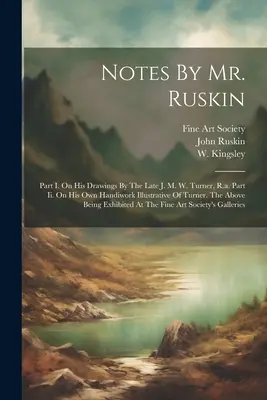 Poznámky pána Ruskina: W. Turnera, R.a. Časť I. O jeho kresbách Časť Ii. On His Own Handiwork Illustrative Of Turner. The Ab - Notes By Mr. Ruskin: Part I. On His Drawings By The Late J. M. W. Turner, R.a. Part Ii. On His Own Handiwork Illustrative Of Turner. The Ab