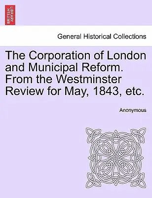 The Corporation of London and Municipal Reform. z Westminster Review za máj 1843, atď. - The Corporation of London and Municipal Reform. from the Westminster Review for May, 1843, Etc.