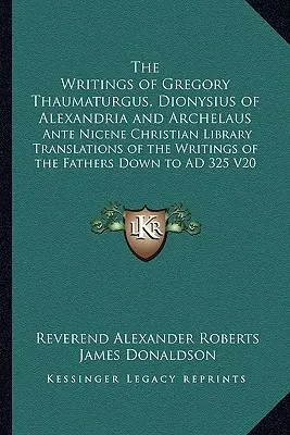 The Writings of Gregory Thaumaturgus, Dionysius of Alexandria and Archelaus: Kresťanská knižnica z obdobia pred Nicejou, preklady spisov otcov - The Writings of Gregory Thaumaturgus, Dionysius of Alexandria and Archelaus: Ante Nicene Christian Library Translations of the Writings of the Fathers