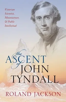The Ascent of John Tyndall: The Ascent of John Tyndall: Tyndlala: viktoriánsky vedec, horolezec a verejný intelektuál - The Ascent of John Tyndall: Victorian Scientist, Mountaineer, and Public Intellectual