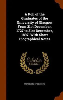 Zoznam absolventov Glasgowskej univerzity od 31. decembra 1727 do 31. decembra 1897. S krátkymi životopisnými poznámkami - A Roll of the Graduates of the University of Glasgow From 31st December, 1727 to 31st December, 1897. With Short Biographical Notes