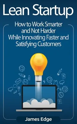 Lean Startup: Ako pracovať inteligentnejšie a nie ťažšie a zároveň rýchlejšie inovovať a uspokojovať zákazníkov - Lean Startup: How to Work Smarter and Not Harder While Innovating Faster and Satisfying Customers