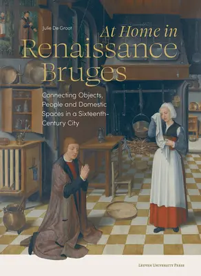 Doma v renesančných Bruggách: Prepojenie predmetov, ľudí a domácich priestorov v meste šestnásteho storočia - At Home in Renaissance Bruges: Connecting Objects, People and Domestic Spaces in a Sixteenth-Century City