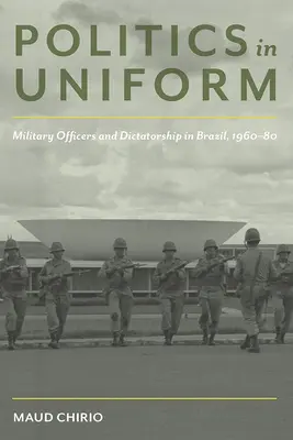 Politika v uniforme: Vojenskí dôstojníci a diktatúra v Brazílii v rokoch 1960 - 1980 - Politics in Uniform: Military Officers and Dictatorship in Brazil, 1960-80