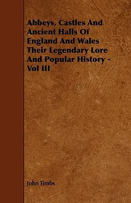 Opátstva, hrady a starobylé siene Anglicka a Walesu, ich legendárne povesti a ľudová história - III. zväzok - Abbeys, Castles And Ancient Halls Of England And Wales Their Legendary Lore And Popular History - Vol III