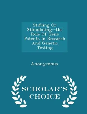 Stifling or Stimulating--The Role of Gene Patents in Research and Genetic Testing - Scholar's Choice Edition