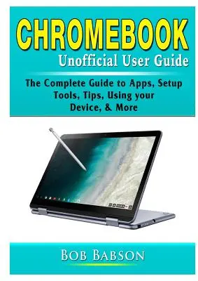 Neoficiálna používateľská príručka Chromebook: Chrombook: kompletný sprievodca aplikáciami, nastavením, nástrojmi, tipmi, používaním zariadenia a ďalšími informáciami - Chromebook Unofficial User Guide: The Complete Guide to Apps, Setup, Tools, Tips, Using your Device, & More