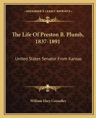 Život Prestona B. Plumba, 1837-1891: Kansaského senátora Spojených štátov amerických - The Life Of Preston B. Plumb, 1837-1891: United States Senator From Kansas