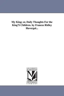 Môj kráľ; alebo, Každodenné myšlienky pre kráľovské deti. od Frances Ridley Havergal... - My King; or, Daily Thoughts For the King'S Children. by Frances Ridley Havergal...