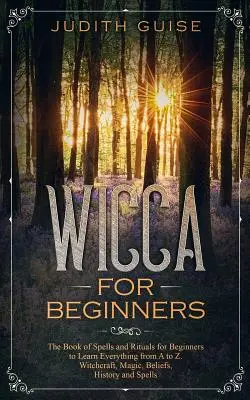 Wicca pre začiatočníkov: Čarodejníctvo, mágia, viera, história a - Wicca For Beginners: The Book of Spells and Rituals for Beginners to Learn Everything from A to Z. Witchcraft, Magic, Beliefs, History and