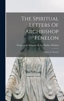 Duchovné listy arcibiskupa Fnelona: Listy ženám - The Spiritual Letters Of Archbishop Fnelon: Letters To Women