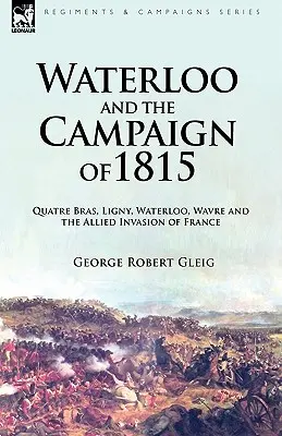Waterloo a kampaň v roku 1815: Quatre Bras, Ligny, Waterloo, Wavre a invázia spojencov do Francúzska - Waterloo and the Campaign of 1815: Quatre Bras, Ligny, Waterloo, Wavre and the Allied Invasion of France